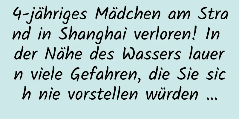4-jähriges Mädchen am Strand in Shanghai verloren! In der Nähe des Wassers lauern viele Gefahren, die Sie sich nie vorstellen würden …