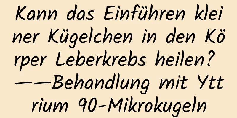 Kann das Einführen kleiner Kügelchen in den Körper Leberkrebs heilen? ——Behandlung mit Yttrium 90-Mikrokugeln