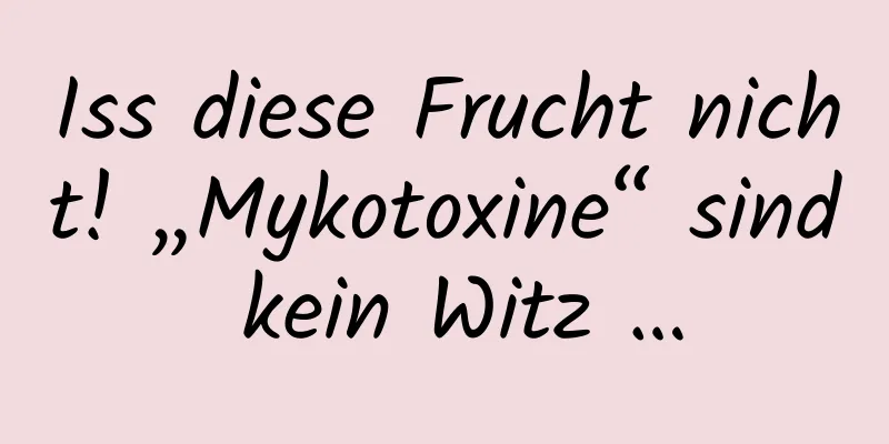 Iss diese Frucht nicht! „Mykotoxine“ sind kein Witz …