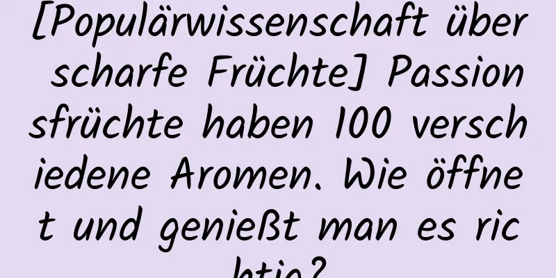 [Populärwissenschaft über scharfe Früchte] Passionsfrüchte haben 100 verschiedene Aromen. Wie öffnet und genießt man es richtig?