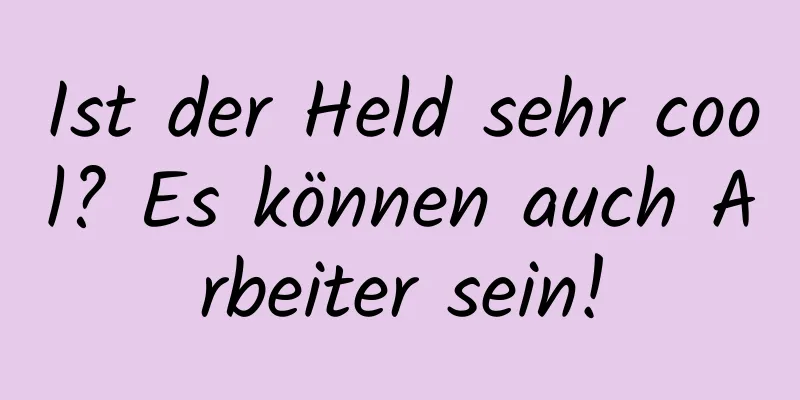 Ist der Held sehr cool? Es können auch Arbeiter sein!