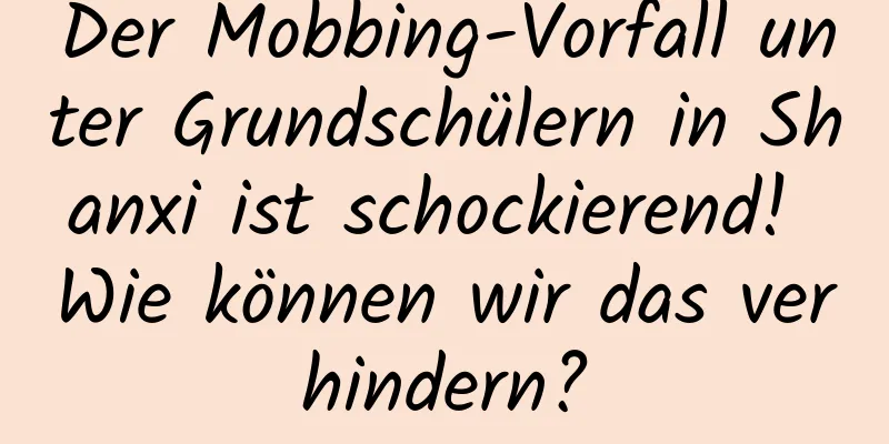 Der Mobbing-Vorfall unter Grundschülern in Shanxi ist schockierend! Wie können wir das verhindern?