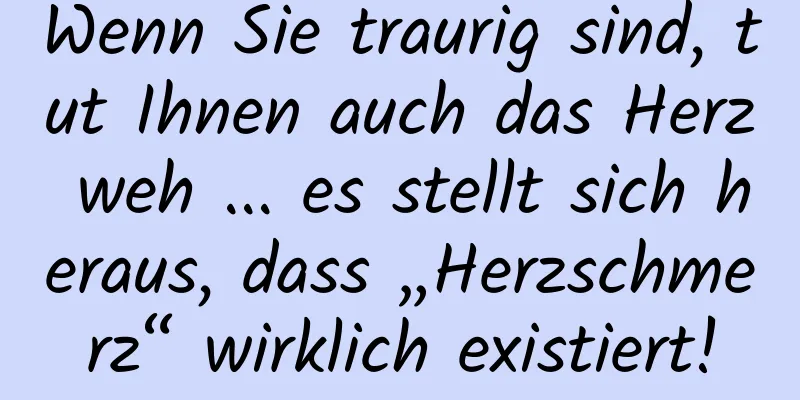 Wenn Sie traurig sind, tut Ihnen auch das Herz weh ... es stellt sich heraus, dass „Herzschmerz“ wirklich existiert!