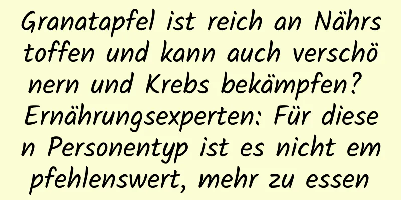 Granatapfel ist reich an Nährstoffen und kann auch verschönern und Krebs bekämpfen? Ernährungsexperten: Für diesen Personentyp ist es nicht empfehlenswert, mehr zu essen