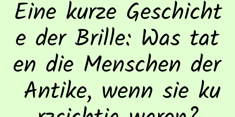 Eine kurze Geschichte der Brille: Was taten die Menschen der Antike, wenn sie kurzsichtig waren?