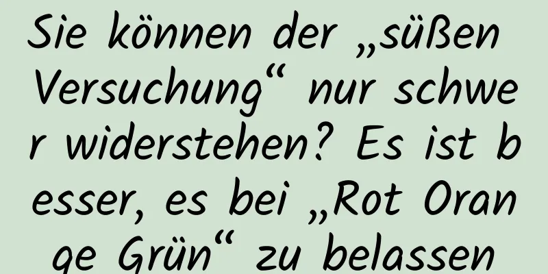 Sie können der „süßen Versuchung“ nur schwer widerstehen? Es ist besser, es bei „Rot Orange Grün“ zu belassen