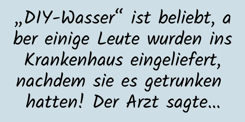 „DIY-Wasser“ ist beliebt, aber einige Leute wurden ins Krankenhaus eingeliefert, nachdem sie es getrunken hatten! Der Arzt sagte...
