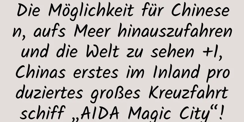 Die Möglichkeit für Chinesen, aufs Meer hinauszufahren und die Welt zu sehen +1, Chinas erstes im Inland produziertes großes Kreuzfahrtschiff „AIDA Magic City“!