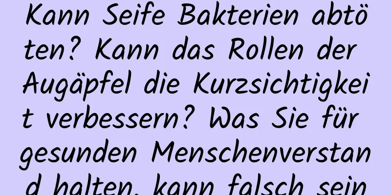 Kann Seife Bakterien abtöten? Kann das Rollen der Augäpfel die Kurzsichtigkeit verbessern? Was Sie für gesunden Menschenverstand halten, kann falsch sein