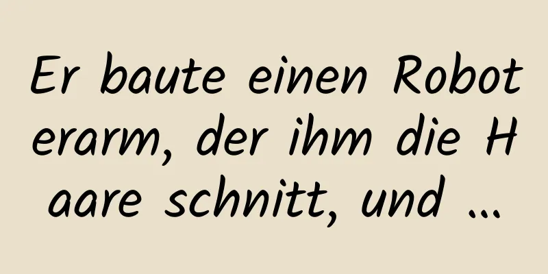 Er baute einen Roboterarm, der ihm die Haare schnitt, und …