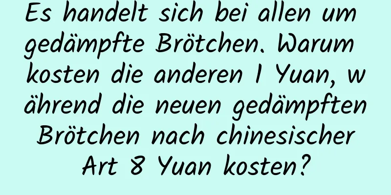 Es handelt sich bei allen um gedämpfte Brötchen. Warum kosten die anderen 1 Yuan, während die neuen gedämpften Brötchen nach chinesischer Art 8 Yuan kosten?
