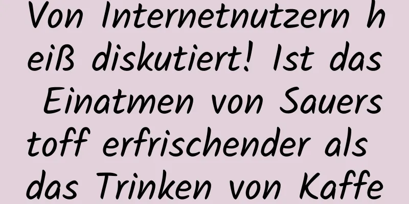 Von Internetnutzern heiß diskutiert! Ist das Einatmen von Sauerstoff erfrischender als das Trinken von Kaffee? Experten sagen →