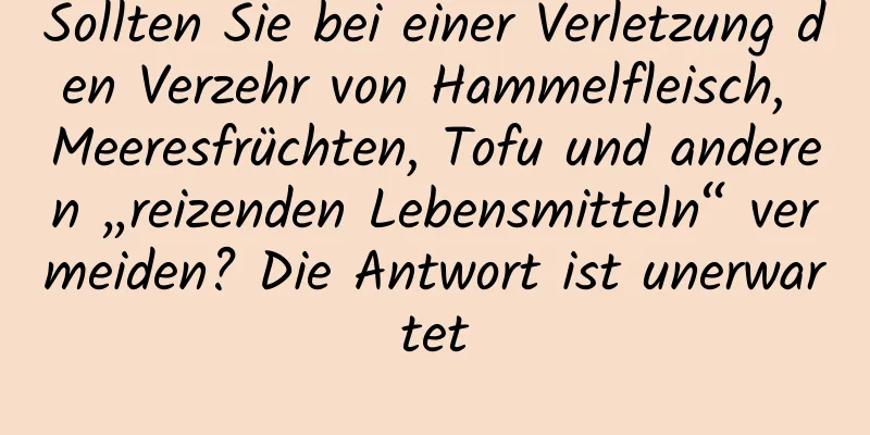Sollten Sie bei einer Verletzung den Verzehr von Hammelfleisch, Meeresfrüchten, Tofu und anderen „reizenden Lebensmitteln“ vermeiden? Die Antwort ist unerwartet
