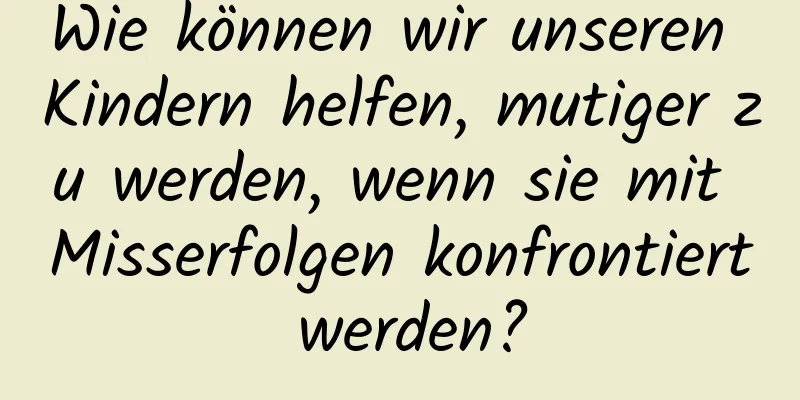 Wie können wir unseren Kindern helfen, mutiger zu werden, wenn sie mit Misserfolgen konfrontiert werden?