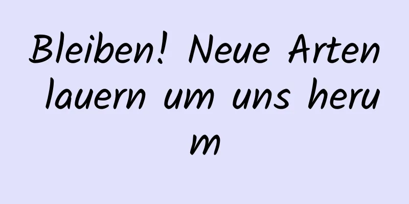 Bleiben! Neue Arten lauern um uns herum