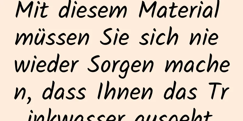 Mit diesem Material müssen Sie sich nie wieder Sorgen machen, dass Ihnen das Trinkwasser ausgeht.