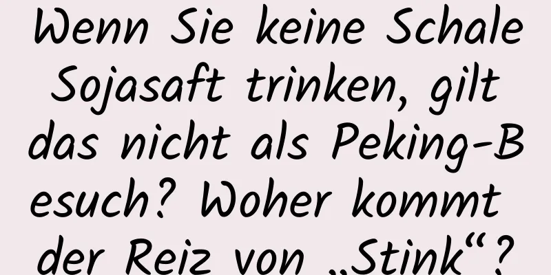 Wenn Sie keine Schale Sojasaft trinken, gilt das nicht als Peking-Besuch? Woher kommt der Reiz von „Stink“?