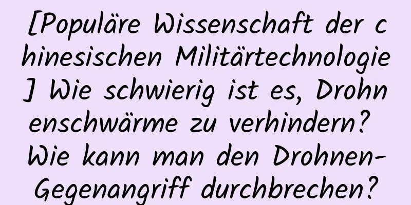 [Populäre Wissenschaft der chinesischen Militärtechnologie] Wie schwierig ist es, Drohnenschwärme zu verhindern? Wie kann man den Drohnen-Gegenangriff durchbrechen?
