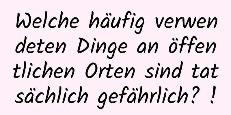Welche häufig verwendeten Dinge an öffentlichen Orten sind tatsächlich gefährlich? !