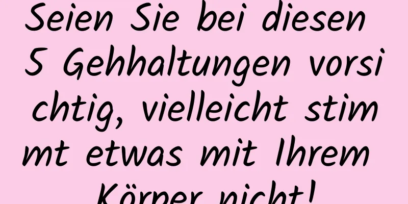 Seien Sie bei diesen 5 Gehhaltungen vorsichtig, vielleicht stimmt etwas mit Ihrem Körper nicht!