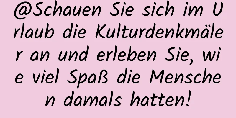 @Schauen Sie sich im Urlaub die Kulturdenkmäler an und erleben Sie, wie viel Spaß die Menschen damals hatten!
