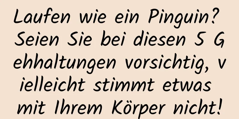 Laufen wie ein Pinguin? Seien Sie bei diesen 5 Gehhaltungen vorsichtig, vielleicht stimmt etwas mit Ihrem Körper nicht!