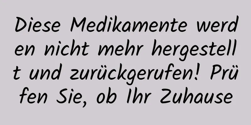 Diese Medikamente werden nicht mehr hergestellt und zurückgerufen! Prüfen Sie, ob Ihr Zuhause