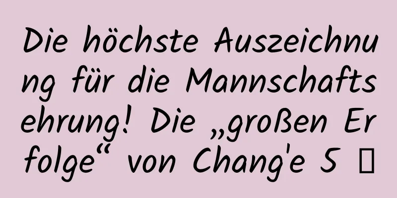 Die höchste Auszeichnung für die Mannschaftsehrung! Die „großen Erfolge“ von Chang'e 5 →