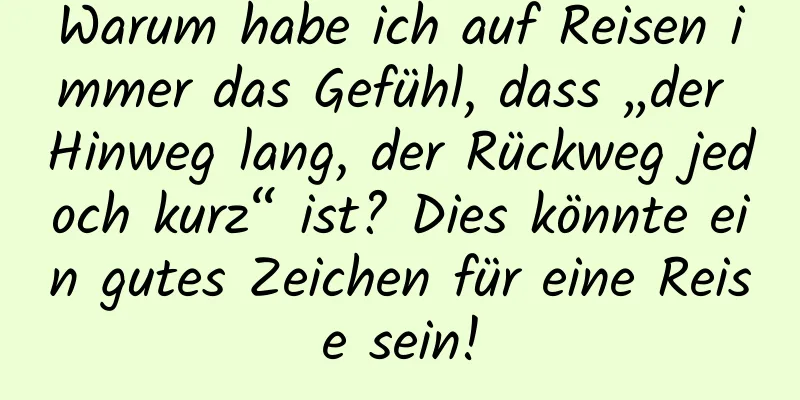 Warum habe ich auf Reisen immer das Gefühl, dass „der Hinweg lang, der Rückweg jedoch kurz“ ist? Dies könnte ein gutes Zeichen für eine Reise sein!