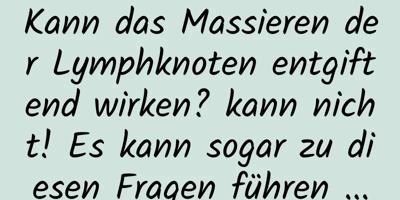 Kann das Massieren der Lymphknoten entgiftend wirken? kann nicht! Es kann sogar zu diesen Fragen führen ...