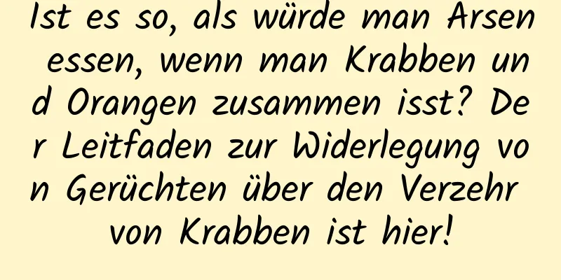 Ist es so, als würde man Arsen essen, wenn man Krabben und Orangen zusammen isst? Der Leitfaden zur Widerlegung von Gerüchten über den Verzehr von Krabben ist hier!