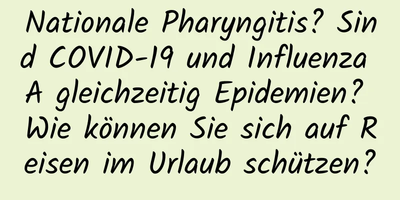 Nationale Pharyngitis? Sind COVID-19 und Influenza A gleichzeitig Epidemien? Wie können Sie sich auf Reisen im Urlaub schützen?