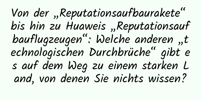 Von der „Reputationsaufbaurakete“ bis hin zu Huaweis „Reputationsaufbauflugzeugen“: Welche anderen „technologischen Durchbrüche“ gibt es auf dem Weg zu einem starken Land, von denen Sie nichts wissen?