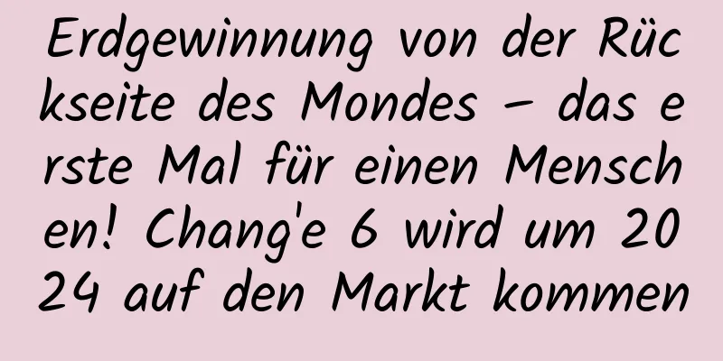 Erdgewinnung von der Rückseite des Mondes – das erste Mal für einen Menschen! Chang'e 6 wird um 2024 auf den Markt kommen