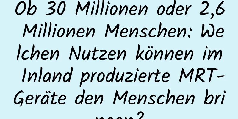 Ob 30 Millionen oder 2,6 Millionen Menschen: Welchen Nutzen können im Inland produzierte MRT-Geräte den Menschen bringen?