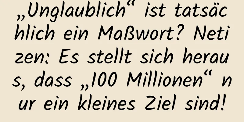 „Unglaublich“ ist tatsächlich ein Maßwort? Netizen: Es stellt sich heraus, dass „100 Millionen“ nur ein kleines Ziel sind!