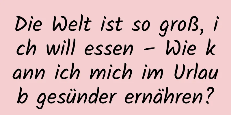 Die Welt ist so groß, ich will essen – Wie kann ich mich im Urlaub gesünder ernähren?