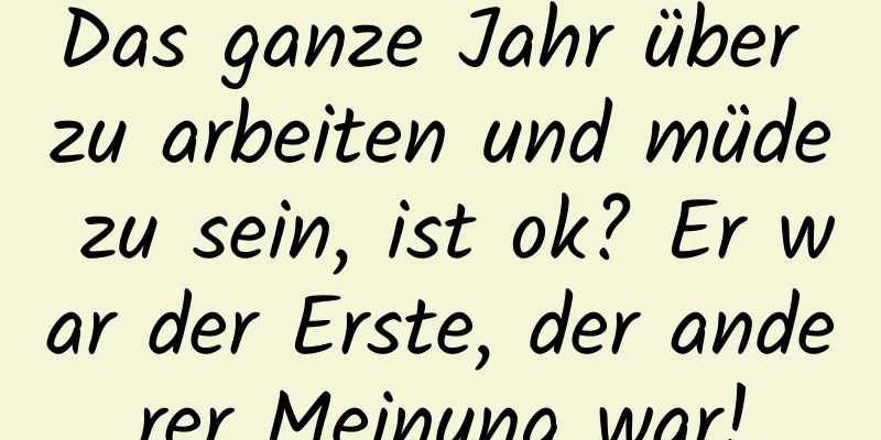 Das ganze Jahr über zu arbeiten und müde zu sein, ist ok? Er war der Erste, der anderer Meinung war!