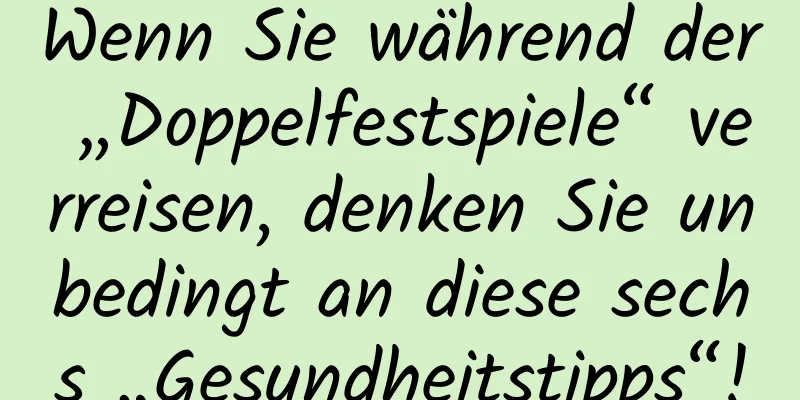 Wenn Sie während der „Doppelfestspiele“ verreisen, denken Sie unbedingt an diese sechs „Gesundheitstipps“!