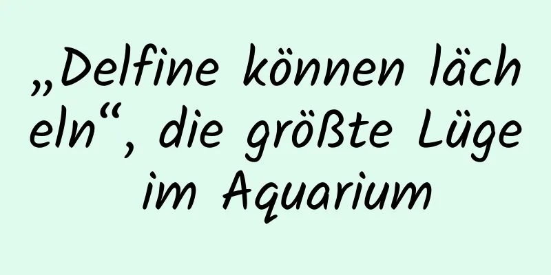 „Delfine können lächeln“, die größte Lüge im Aquarium