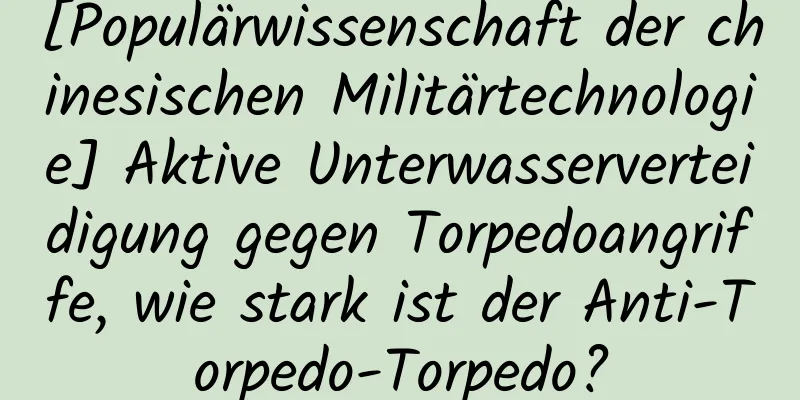 [Populärwissenschaft der chinesischen Militärtechnologie] Aktive Unterwasserverteidigung gegen Torpedoangriffe, wie stark ist der Anti-Torpedo-Torpedo?