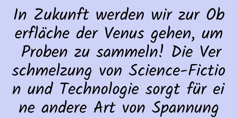 In Zukunft werden wir zur Oberfläche der Venus gehen, um Proben zu sammeln! Die Verschmelzung von Science-Fiction und Technologie sorgt für eine andere Art von Spannung