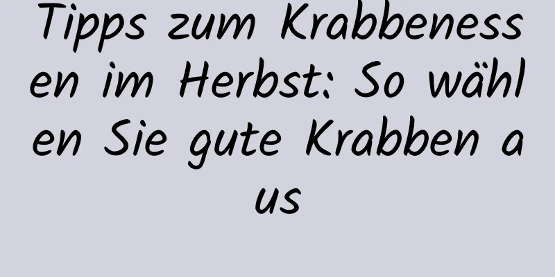 Tipps zum Krabbenessen im Herbst: So wählen Sie gute Krabben aus