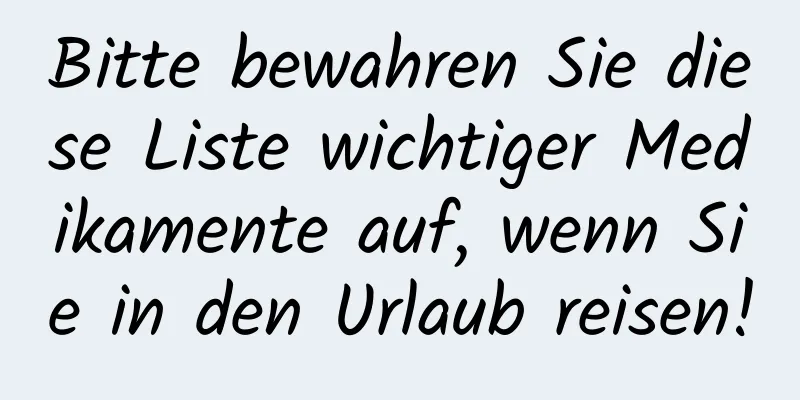 Bitte bewahren Sie diese Liste wichtiger Medikamente auf, wenn Sie in den Urlaub reisen!