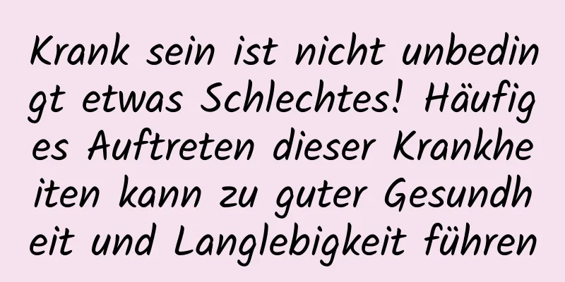 Krank sein ist nicht unbedingt etwas Schlechtes! Häufiges Auftreten dieser Krankheiten kann zu guter Gesundheit und Langlebigkeit führen