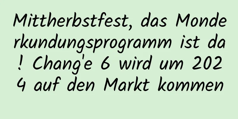 Mittherbstfest, das Monderkundungsprogramm ist da! Chang'e 6 wird um 2024 auf den Markt kommen