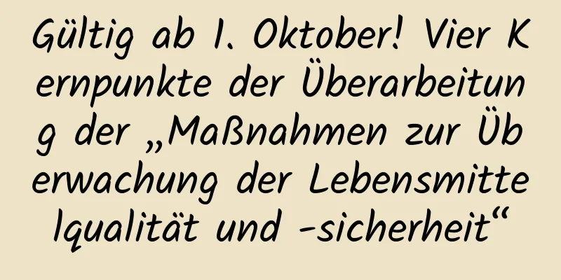 Gültig ab 1. Oktober! Vier Kernpunkte der Überarbeitung der „Maßnahmen zur Überwachung der Lebensmittelqualität und -sicherheit“