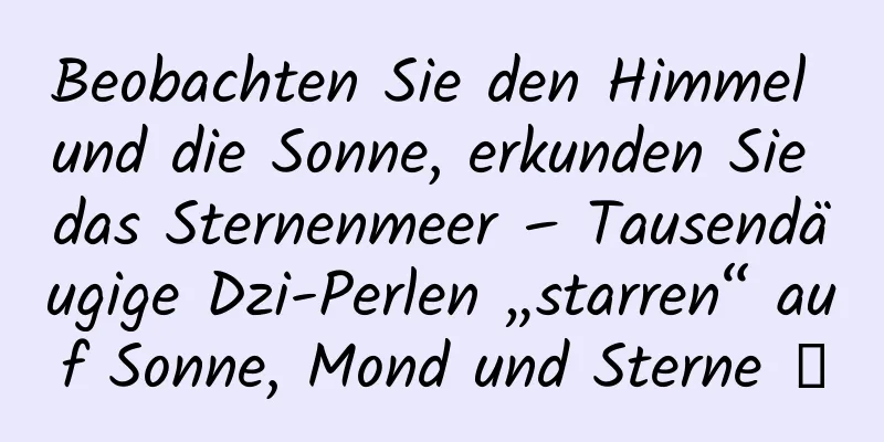 Beobachten Sie den Himmel und die Sonne, erkunden Sie das Sternenmeer – Tausendäugige Dzi-Perlen „starren“ auf Sonne, Mond und Sterne →