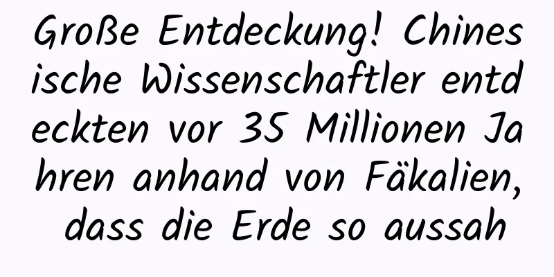 Große Entdeckung! Chinesische Wissenschaftler entdeckten vor 35 Millionen Jahren anhand von Fäkalien, dass die Erde so aussah
