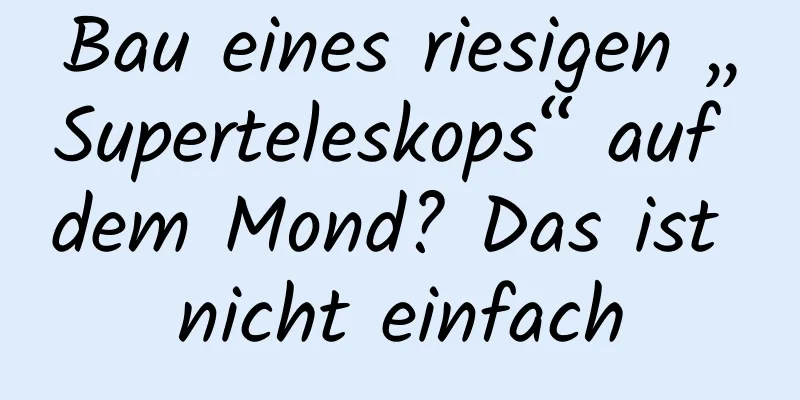 Bau eines riesigen „Superteleskops“ auf dem Mond? Das ist nicht einfach